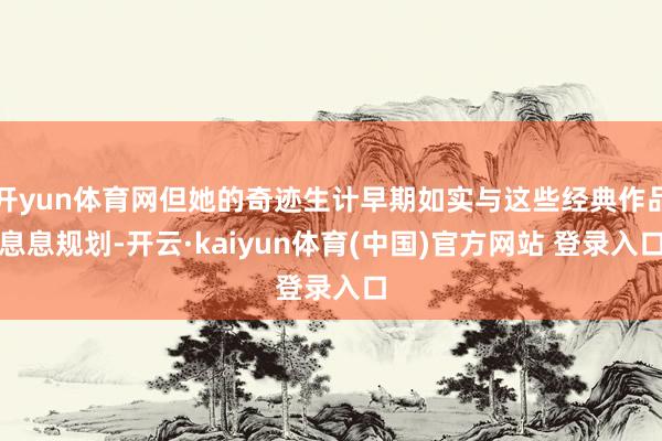 开yun体育网但她的奇迹生计早期如实与这些经典作品息息规划-开云·kaiyun体育(中国)官方网站 登录入口