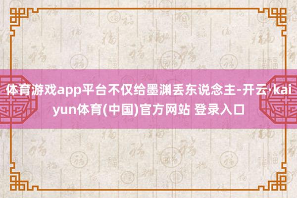 体育游戏app平台不仅给墨渊丢东说念主-开云·kaiyun体育(中国)官方网站 登录入口