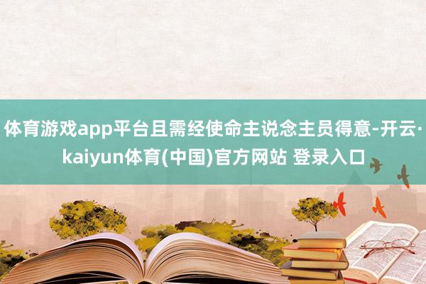 体育游戏app平台且需经使命主说念主员得意-开云·kaiyun体育(中国)官方网站 登录入口